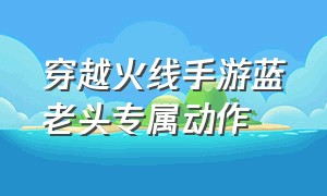 穿越火线手游蓝老头专属动作