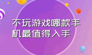 不玩游戏哪款手机最值得入手（不玩游戏哪个手机性价比最高）