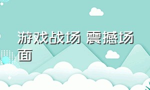 游戏战场 震撼场面（游戏中的超级震撼场面）