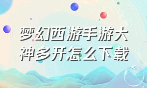 梦幻西游手游大神多开怎么下载（梦幻西游手游网易官方正版）