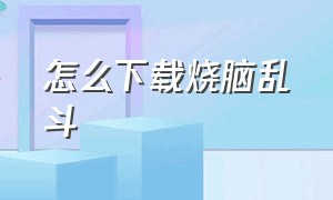 怎么下载烧脑乱斗（烧脑大乱斗下载入口）