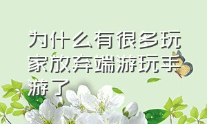 为什么有很多玩家放弃端游玩手游了（为什么端游跟手游差距这么大）