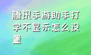 腾讯手游助手打字不显示怎么设置（腾讯手游助手打字不显示怎么设置出来）