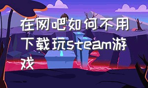 在网吧如何不用下载玩steam游戏（怎么在网吧玩steam游戏不用下载的）