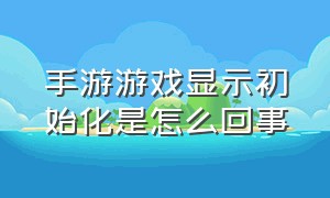 手游游戏显示初始化是怎么回事