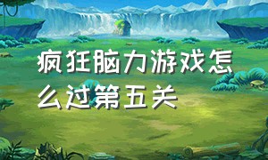 疯狂脑力游戏怎么过第五关（疯狂脑力游戏怎么过第五关的）