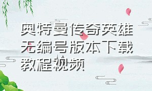 奥特曼传奇英雄无编号版本下载教程视频（奥特曼传奇英雄全解锁版下载教程）