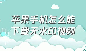 苹果手机怎么能下载无水印视频（苹果手机怎么能下载无水印视频呢）