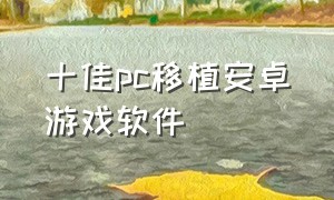 十佳pc移植安卓游戏软件（十佳pc移植安卓游戏软件有哪些）