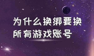 为什么换绑要换所有游戏账号