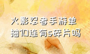 火影忍者手游单抽10连有s碎片吗（火影忍者手游官网入口）