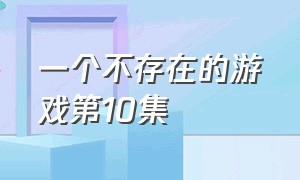 一个不存在的游戏第10集（不存在的游戏大结局）