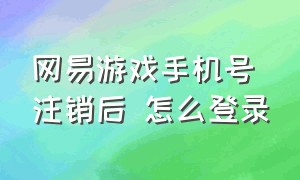 网易游戏手机号注销后 怎么登录（网易游戏手机号注销后 怎么登录游戏账号）