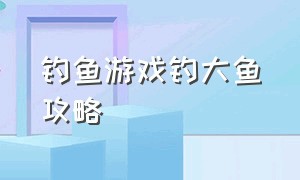 钓鱼游戏钓大鱼攻略（钓鱼游戏钓到大鱼怎么拉上来）