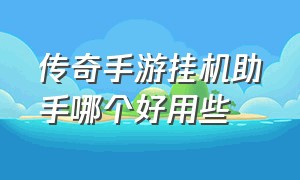 传奇手游挂机助手哪个好用些（传奇手游后台挂机软件有免费的吗）