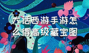 大话西游手游怎么得高级藏宝图