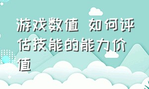 游戏数值 如何评估技能的能力价值（游戏数值 如何评估技能的能力价值和能力）