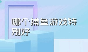 哪个捕鱼游戏特别好（捕鱼游戏哪个比较好玩呢）