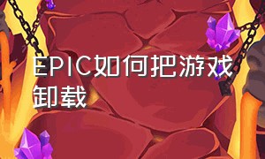 EPIC如何把游戏卸载（epic怎么把游戏卸载干净）