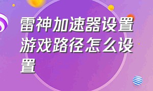 雷神加速器设置游戏路径怎么设置（雷神加速器安卓免费）