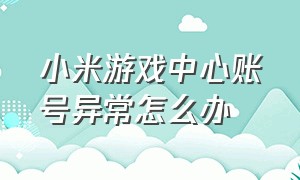 小米游戏中心账号异常怎么办（小米游戏中心安装）