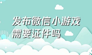 发布微信小游戏需要证件吗（微信小游戏实名认证成年还是不行）