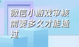 微信小游戏审核需要多久才能通过（为什么微信小游戏要实名认证）