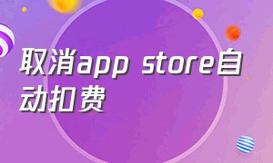 取消app store自动扣费（app store自动扣费可以退回来吗）