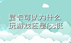 显卡可以为什么玩游戏还是fps低（显卡设置好为什么游戏帧数还是低）