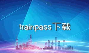 trainpass下载（passapp中文下载）