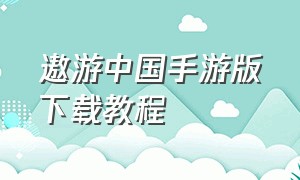 遨游中国手游版下载教程（遨游中国手机版怎么下）