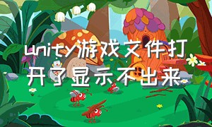 unity游戏文件打开了显示不出来（unity做的游戏打不开）