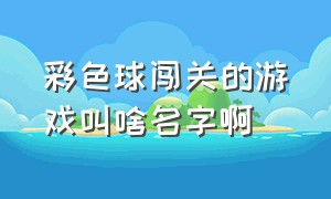 彩色球闯关的游戏叫啥名字啊（有红黄蓝绿白五种颜色的球的游戏）