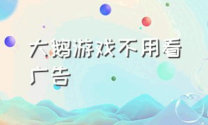 大鹅游戏不用看广告（大鹅游戏怎么免广告）