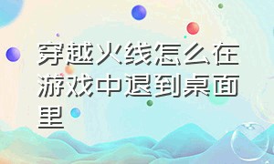 穿越火线怎么在游戏中退到桌面里（穿越火线怎么中途退出游戏界面）