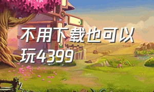 不用下载也可以玩4399（不用下载插件也能玩4399）