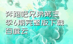 奔跑吧兄弟第三季6期完整版下载百度云