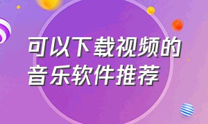 可以下载视频的音乐软件推荐（可以下载视频的音乐软件推荐免费）