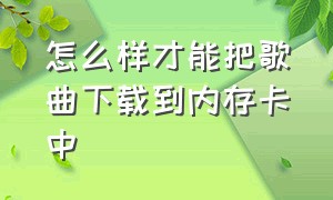 怎么样才能把歌曲下载到内存卡中