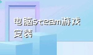 电脑steam游戏安装（电脑steam怎么正确安装游戏）