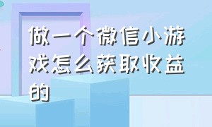 做一个微信小游戏怎么获取收益的