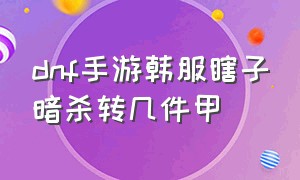 dnf手游韩服瞎子暗杀转几件甲（dnf手游瞎子暗杀套哪里刷）