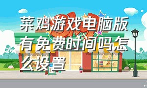 菜鸡游戏电脑版有免费时间吗怎么设置（菜鸡游戏无限vip免登录）