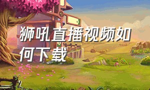 狮吼直播视频如何下载