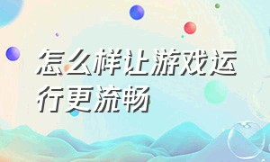 怎么样让游戏运行更流畅（怎么样让游戏运行得更流畅）