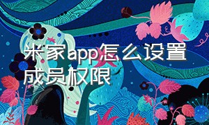 米家app怎么设置成员权限（米家app怎么设置成员权限）