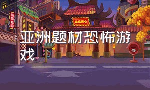 亚洲题材恐怖游戏（火爆全网的恐怖游戏）