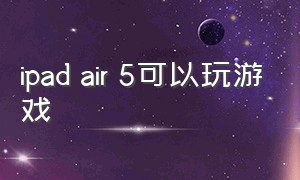 ipad air 5可以玩游戏（ipad air 5能玩电脑游戏吗）