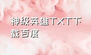 神级英雄TXT下载百度（神级英雄txt精校全集下载）