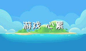 游戏 心累（游戏始于心甘情愿）